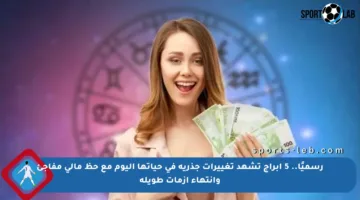 رسميًا.. 5 أبراج تشهد تغييرات جذرية في حياتها اليوم مع حظ مالي مفاجئ وانتهاء أزمات طويلة
